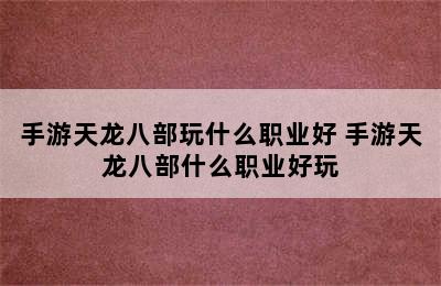 手游天龙八部玩什么职业好 手游天龙八部什么职业好玩